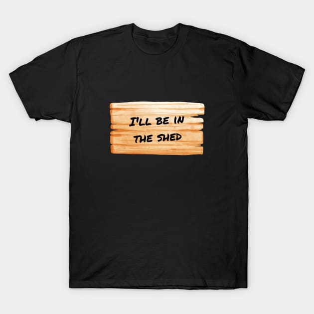 I'll Be In The Shed T-Shirt by WonkeyCreations